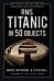 RMS Titanic in 50 Objects