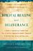 Biblical Healing and Deliverance - A Guide to Experiencing Freedom from Sins of the Past, Destructiv