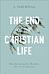 The End of the Christian Life - How Embracing Our Mortality Frees Us to Truly Live