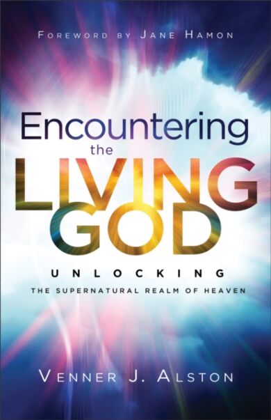 Encountering the Living God ¿ Unlocking the Supernatural Realm of Heaven