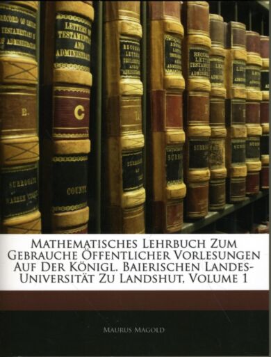 Mathematisches Lehrbuch Zum Gebrauche Offentlicher Vorlesungen Auf Der Konigl. Baierischen Landes-Un