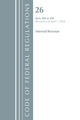 Code of Federal Regulations, Title 26 Internal Revenue 300-499, Revised as of April 1, 2018