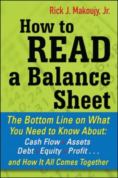 How to Read a Balance Sheet: The Bottom Line on What You Need to Know about Cash Flow, Assets, Debt,