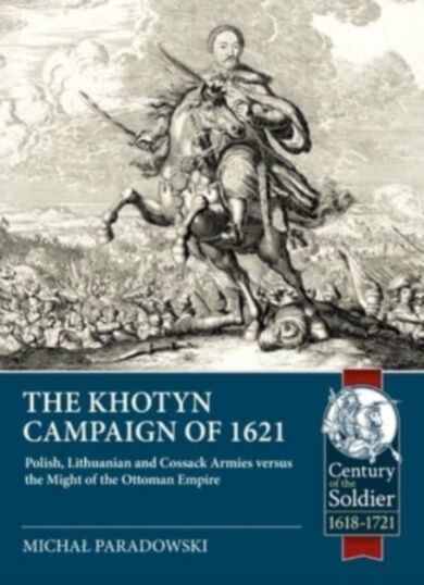 The Khotyn Campaign of 1621: Polish, Lithuanian and Cossack Armies Versus Might of the Ottoman Empir