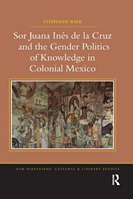 Sor Juana Ines de la Cruz and the Gender Politics of Knowledge in Colonial Mexico