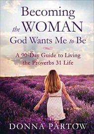 Becoming the Woman God Wants Me to Be - A 90-Day Guide to Living the Proverbs 31 Life