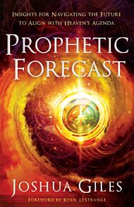 Prophetic Forecast ¿ Insights for Navigating the Future to Align with Heaven`s Agenda