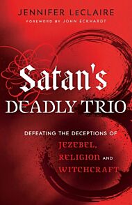 Satan`s Deadly Trio ¿ Defeating the Deceptions of Jezebel, Religion and Witchcraft