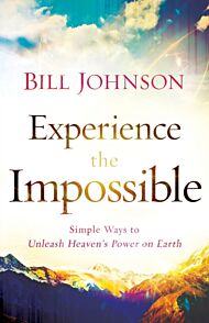 Experience the Impossible - Simple Ways to Unleash Heaven`s Power on Earth