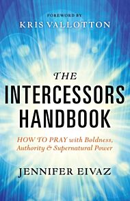 The Intercessors Handbook ¿ How to Pray with Boldness, Authority and Supernatural Power