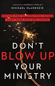 Don`t Blow Up Your Ministry ¿ Defuse the Underlying Issues That Take Pastors Down