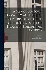 A Memoir of John Conolly, M. D., D. C. L., Comprising a Sketch of the Treatment of Insane in Europe