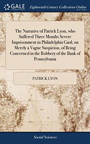 The Narrative of Patrick Lyon, who Suffered Three Months Severe Imprisonment in Philadelphia Gaol; o