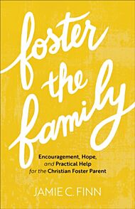 Foster the Family - Encouragement, Hope, and Practical Help for the Christian Foster Parent