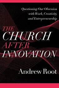 The Church after Innovation - Questioning Our Obsession with Work, Creativity, and Entrepreneurship