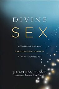 Divine Sex ¿ A Compelling Vision for Christian Relationships in a Hypersexualized Age