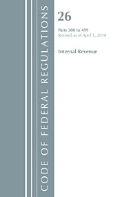 Code of Federal Regulations, Title 26 Internal Revenue 300-499, Revised as of April 1, 2018