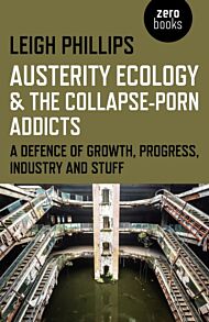 Austerity Ecology & the Collapse¿porn Addicts ¿ A defence of growth, progress, industry and stuff