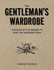 Gentleman's Wardrobe: A Collection of Vintage Style Projects to Make for the Modern Man