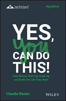 Yes, You Can Do This! How Women Start Up, Scale Up, and Build The Life They Want