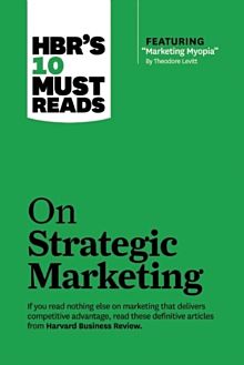 HBR's 10 Must Reads on Strategic Marketing (with featured article "Marketing Myopia," by Theodore Le