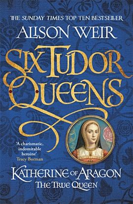 Six Tudor Queens: Katherine of Aragon, The True Queen