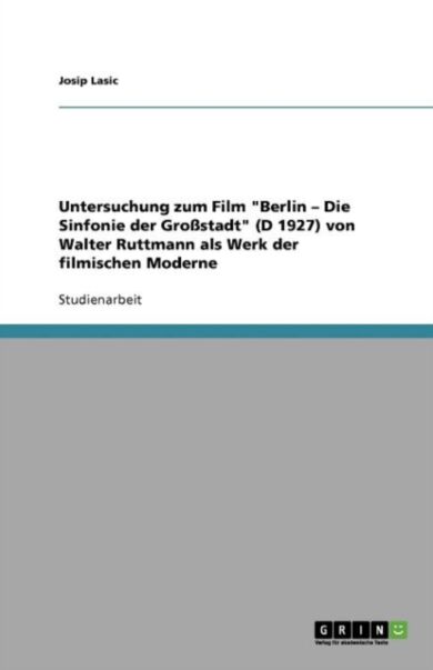 Untersuchung Zum Film Berlin - Die Sinfonie Der Grossstadt (D 1927) Von Walter Ruttmann ALS Werk Der