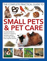 Small Pets and Pet Care, The Complete Practical Guide to