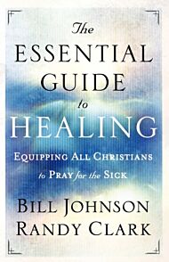 The Essential Guide to Healing - Equipping All Christians to Pray for the Sick