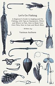 Let's Go Fishing - A Beginner's Guide to Angling and Fly Fishing, With Tips on Equipment, When and W