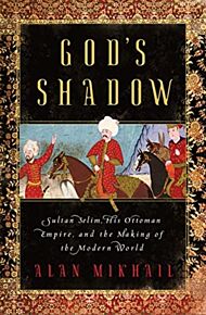 God`s Shadow - Sultan Selim, His Ottoman Empire, and the Making of the Modern World