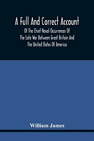 A Full And Correct Account Of The Chief Naval Occurrences Of The Late War Between Great Britain And