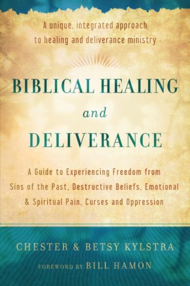 Biblical Healing and Deliverance - A Guide to Experiencing Freedom from Sins of the Past, Destructiv