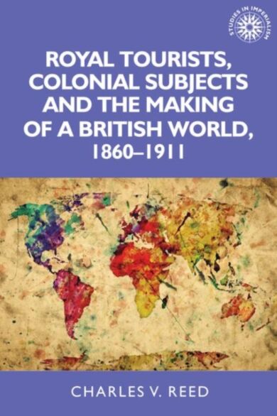 Royal Tourists, Colonial Subjects and the Making of a British World, 1860¿1911