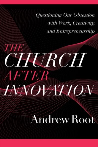 The Church after Innovation - Questioning Our Obsession with Work, Creativity, and Entrepreneurship