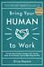 Bring Your Human to Work: 10 Surefire Ways to Design a Workplace That Is Good for People, Great for