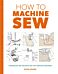 How to Machine Sew: Techniques and Projects for the Complete Beginner